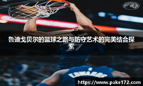 鲁迪戈贝尔的篮球之路与防守艺术的完美结合探索
